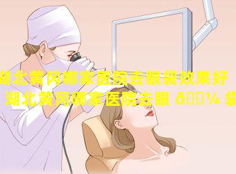 湖北黄冈哪家医院去眼袋效果好「湖北黄冈哪家医院去眼 🐼 袋效果好点」